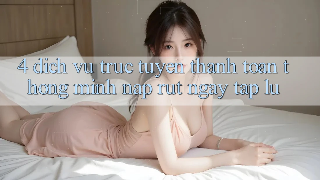 4. Dịch vụ trực tuyến thanh toán thông minh, nạp rút ngay tắp lự