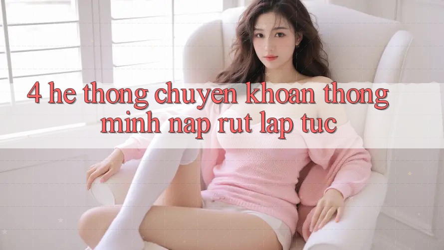 4. Hệ thống chuyển khoản thông minh, nạp rút lập tức