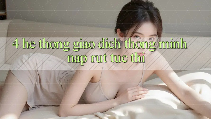 4. Hệ thống giao dịch thông minh, nạp rút tức thì