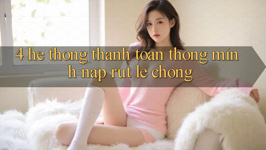 4. Hệ thống thanh toán thông minh, nạp rút lẹ chóng