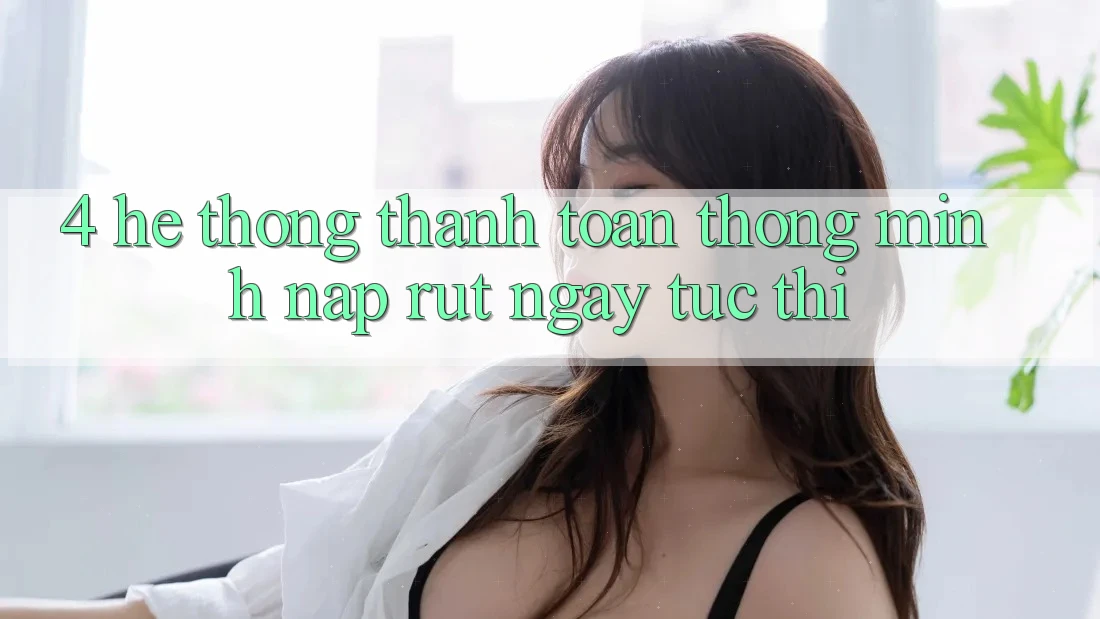 4. Hệ thống thanh toán thông minh, nạp rút ngay tức thì