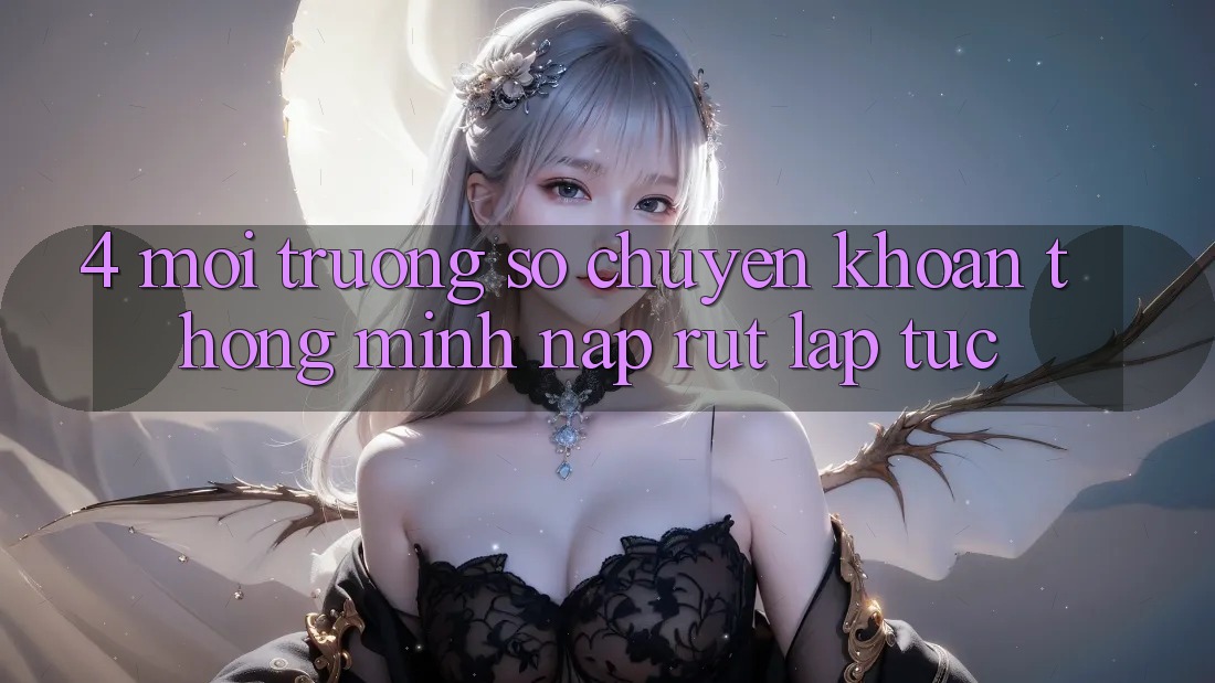 4. Môi trường số chuyển khoản thông minh, nạp rút lập tức