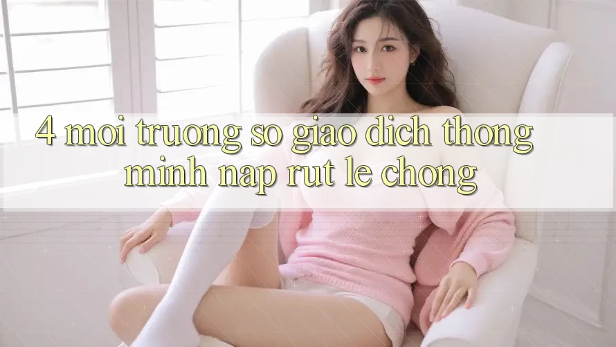 4. Môi trường số giao dịch thông minh, nạp rút lẹ chóng