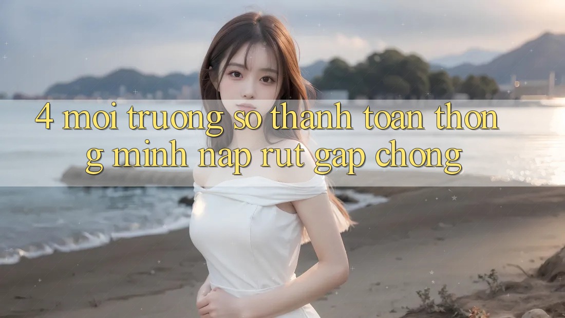 4. Môi trường số thanh toán thông minh, nạp rút gấp chóng