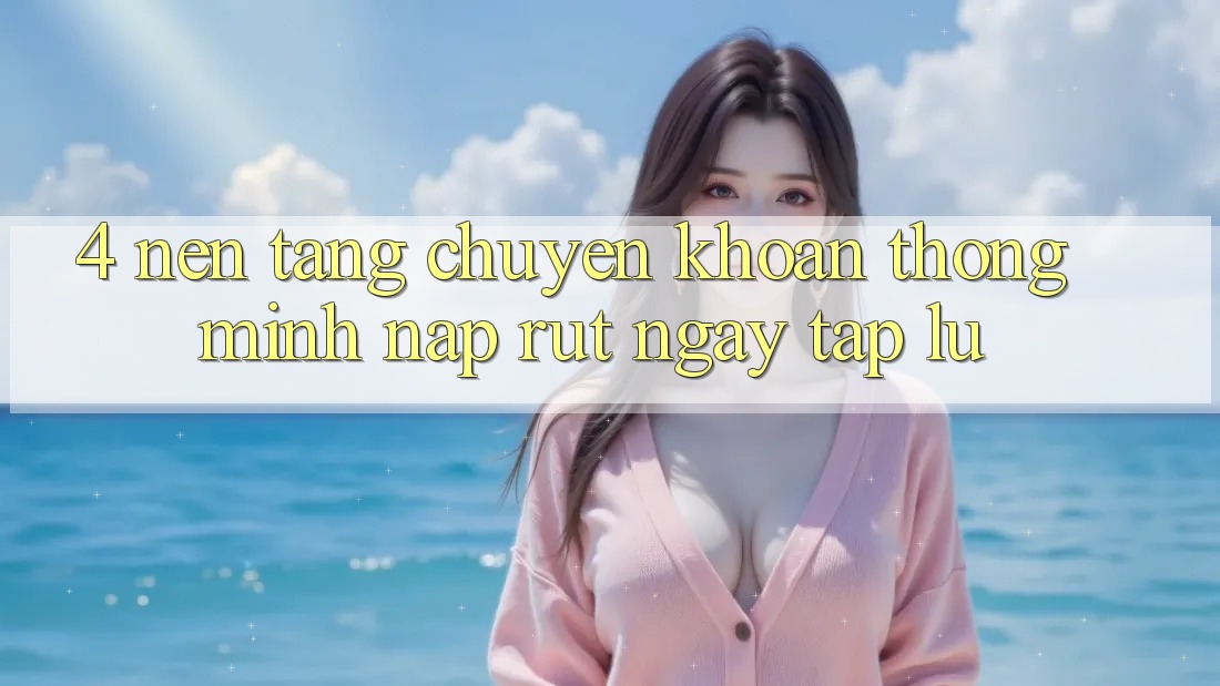4. Nền tảng chuyển khoản thông minh, nạp rút ngay tắp lự