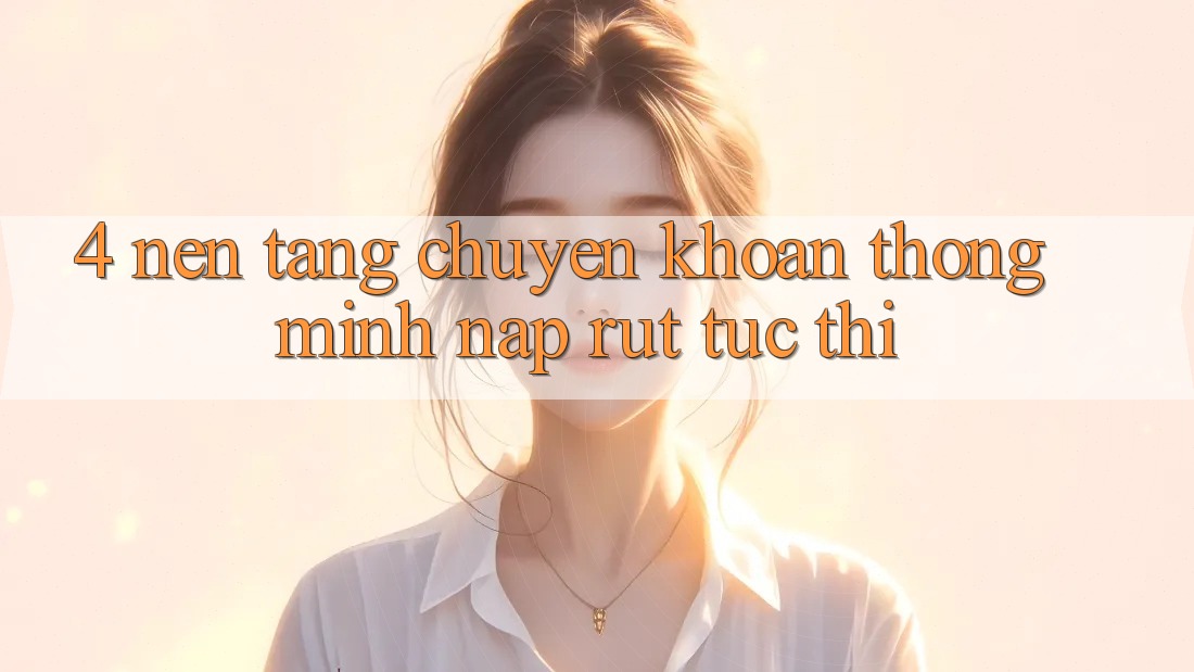 4. Nền tảng chuyển khoản thông minh, nạp rút tức thì