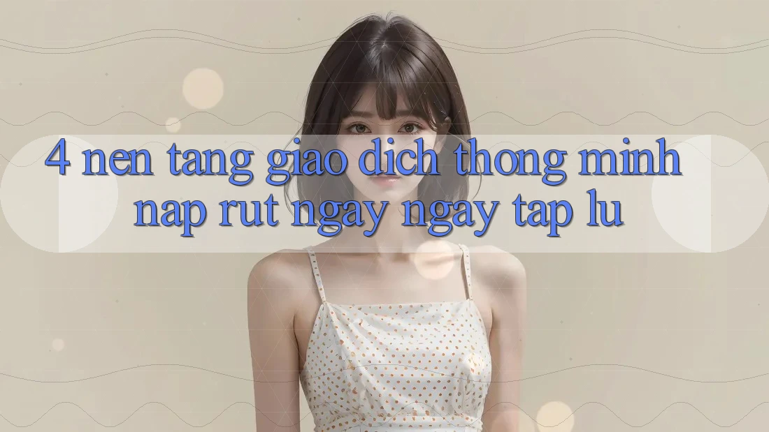 4. Nền tảng giao dịch thông minh, nạp rút ngay ngay tắp lự