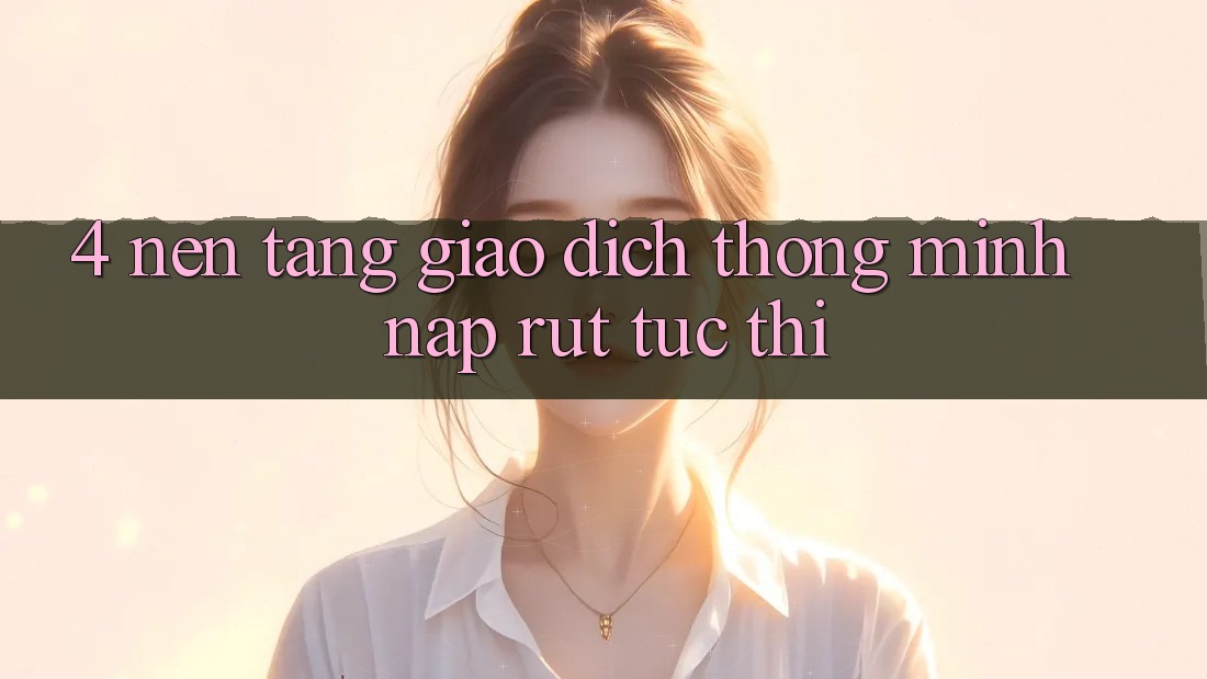4. Nền tảng giao dịch thông minh, nạp rút tức thì
