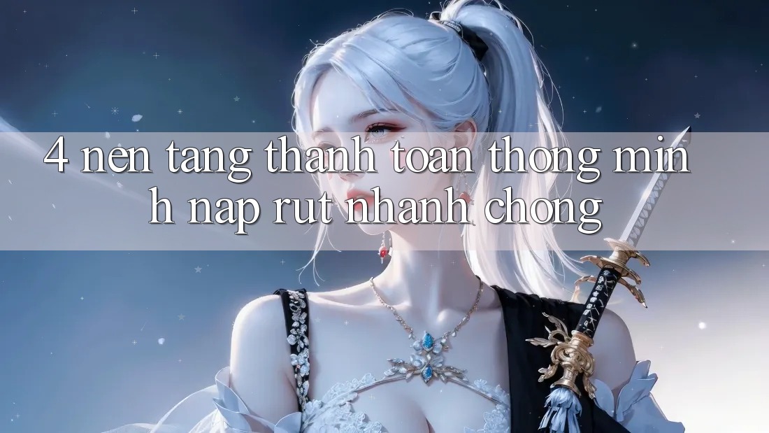 4. Nền tảng thanh toán thông minh, nạp rút nhanh chóng