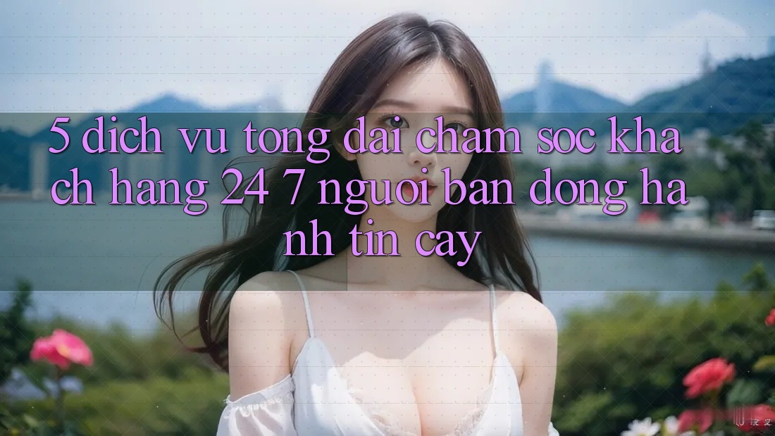5. Dịch vụ tổng đài chăm sóc khách hàng 24/7: Người bạn đồng hành tin cậy