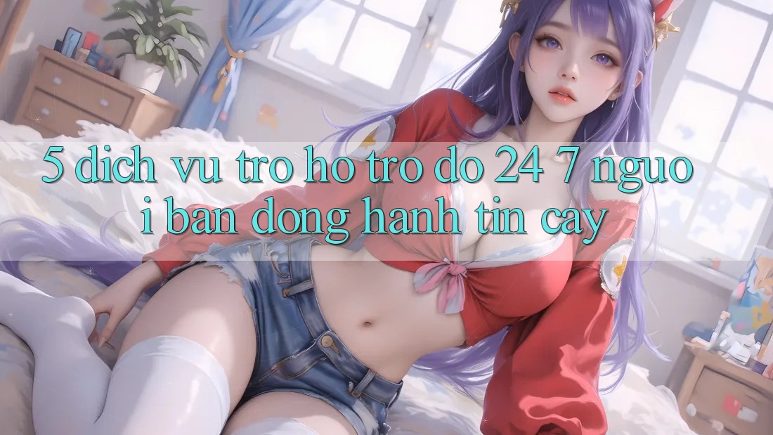5. Dịch vụ trợ hỗ trợ đỡ 24/7: Người bạn đồng hành tin cậy
