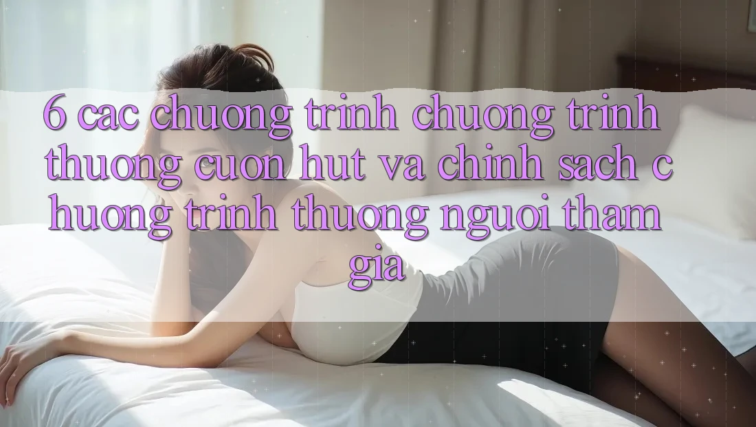 6. Các chương trình chương trình thưởng cuốn hút và chính sách chương trình thưởng người tham gia