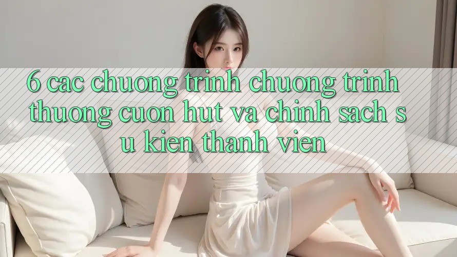 6. Các chương trình chương trình thưởng cuốn hút và chính sách sự kiện thành viên