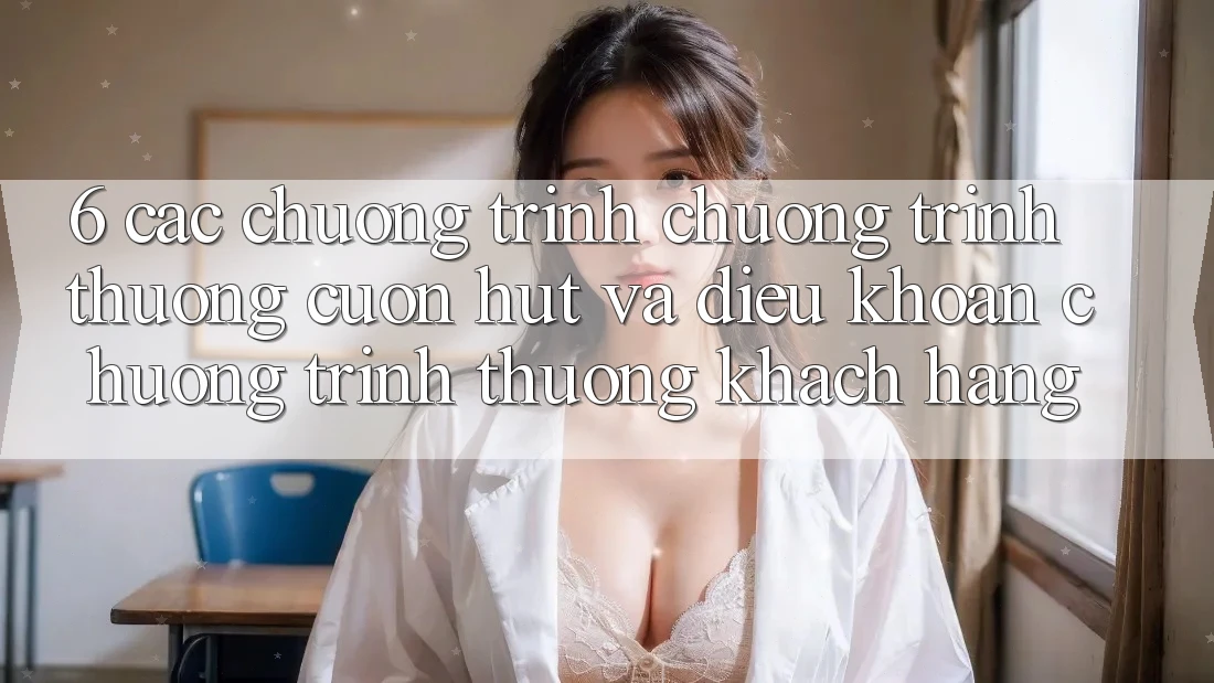 6. Các chương trình chương trình thưởng cuốn hút và điều khoản chương trình thưởng khách hàng