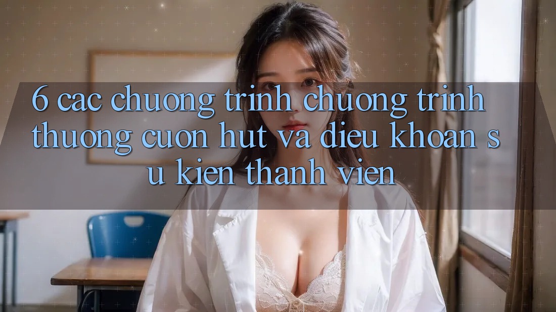 6. Các chương trình chương trình thưởng cuốn hút và điều khoản sự kiện thành viên