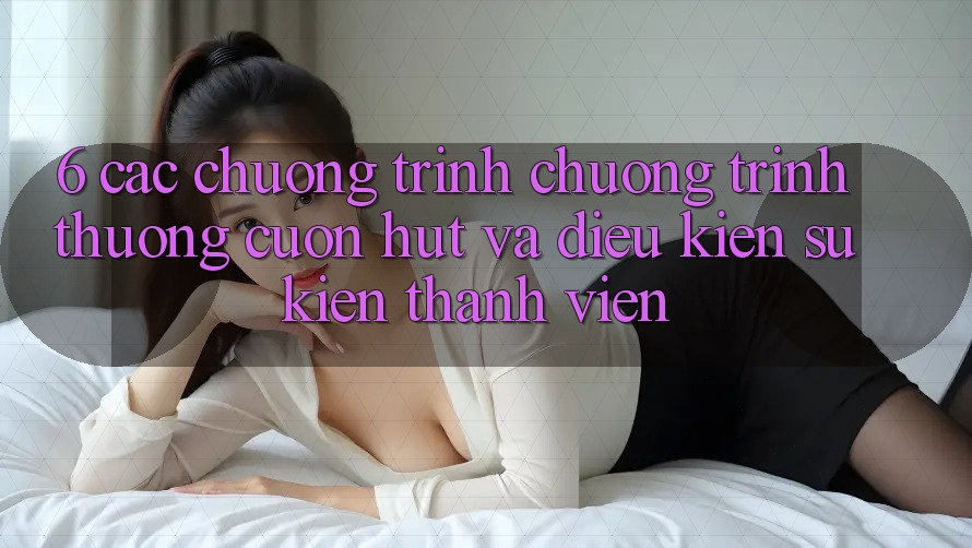 6. Các chương trình chương trình thưởng cuốn hút và điều kiện sự kiện thành viên