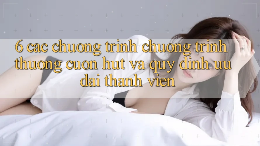6. Các chương trình chương trình thưởng cuốn hút và quy định ưu đãi thành viên