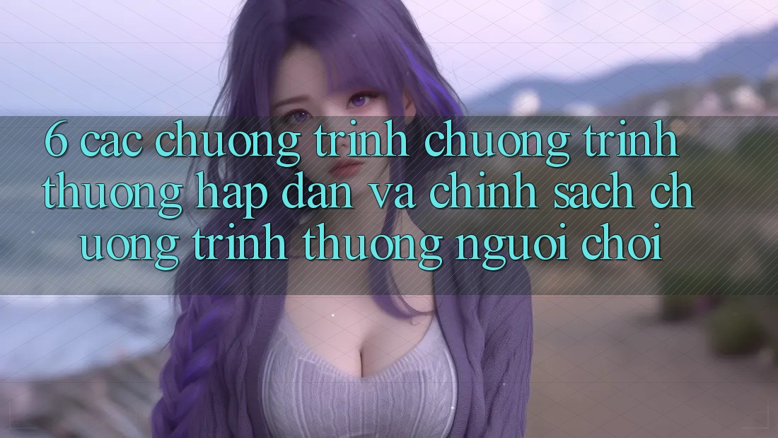 6. Các chương trình chương trình thưởng hấp dẫn và chính sách chương trình thưởng người chơi