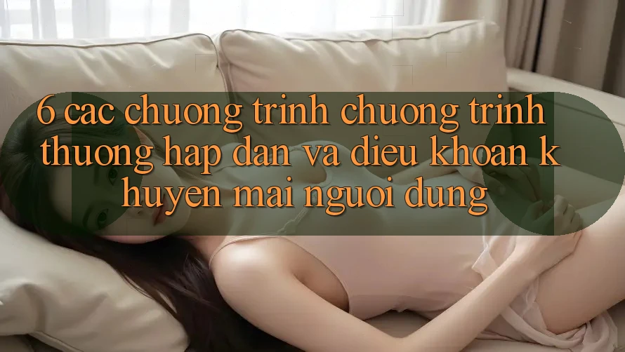 6. Các chương trình chương trình thưởng hấp dẫn và điều khoản khuyến mãi người dùng