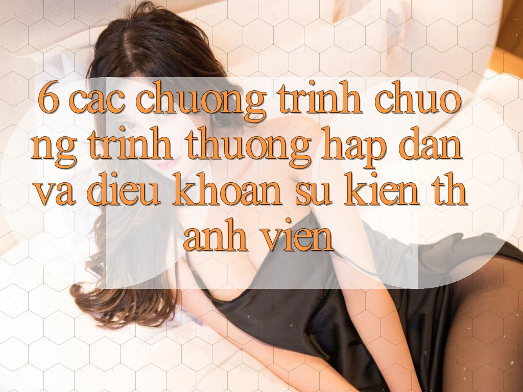 6. Các chương trình chương trình thưởng hấp dẫn và điều khoản sự kiện thành viên