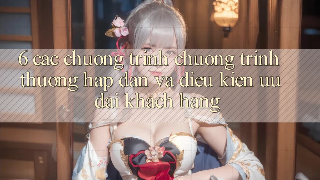 6. Các chương trình chương trình thưởng hấp dẫn và điều kiện ưu đãi khách hàng