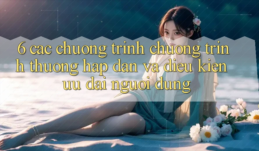 6. Các chương trình chương trình thưởng hấp dẫn và điều kiện ưu đãi người dùng