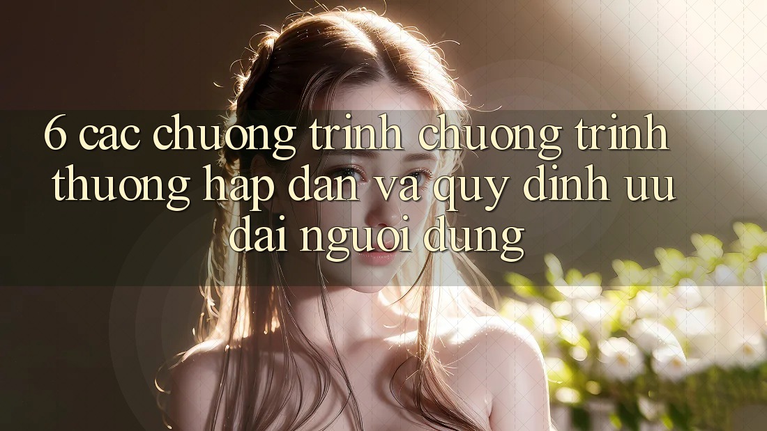 6. Các chương trình chương trình thưởng hấp dẫn và quy định ưu đãi người dùng