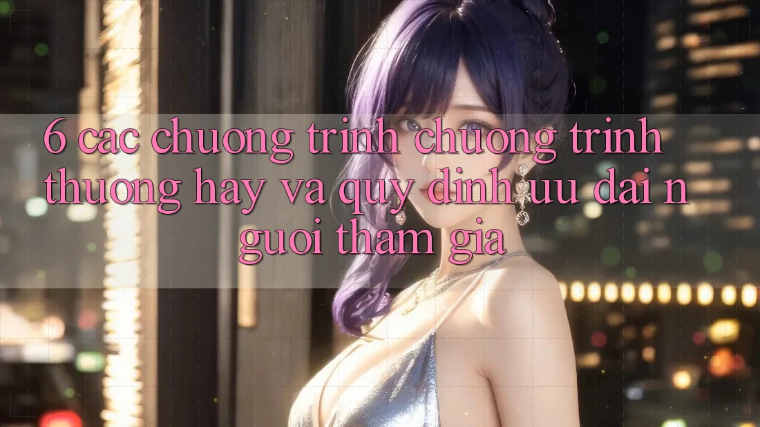 6. Các chương trình chương trình thưởng hay và quy định ưu đãi người tham gia