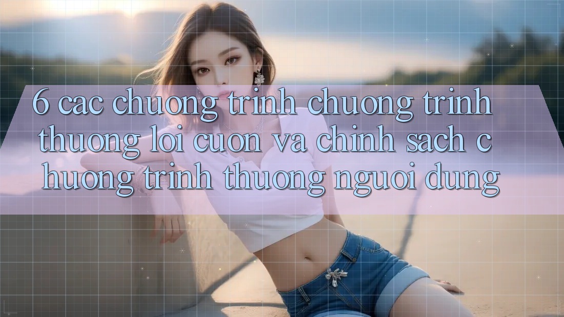 6. Các chương trình chương trình thưởng lôi cuốn và chính sách chương trình thưởng người dùng