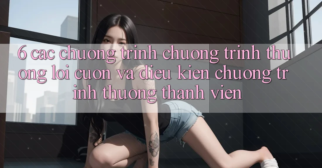 6. Các chương trình chương trình thưởng lôi cuốn và điều kiện chương trình thưởng thành viên