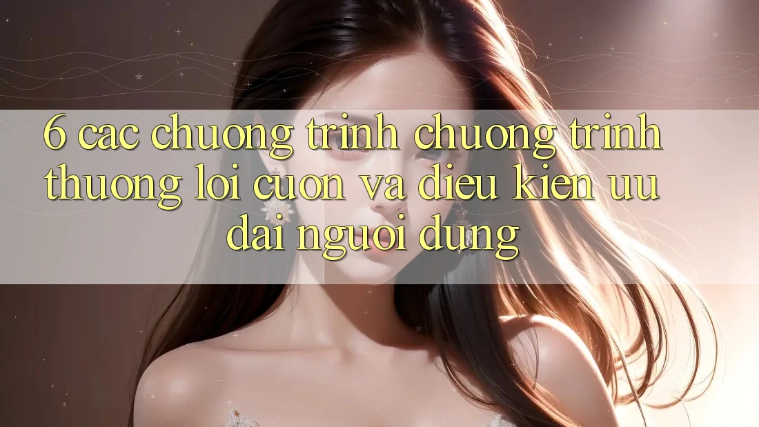 6. Các chương trình chương trình thưởng lôi cuốn và điều kiện ưu đãi người dùng