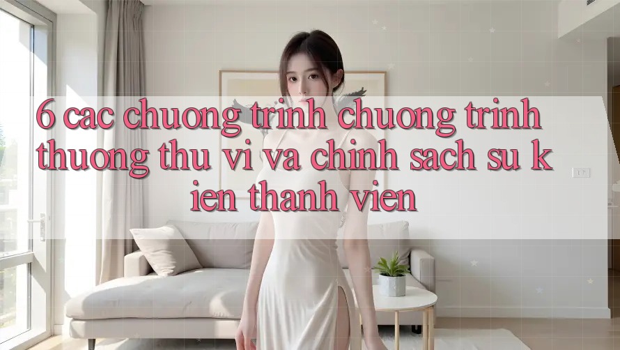 6. Các chương trình chương trình thưởng thú vị và chính sách sự kiện thành viên