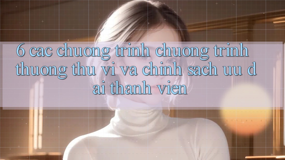 6. Các chương trình chương trình thưởng thú vị và chính sách ưu đãi thành viên