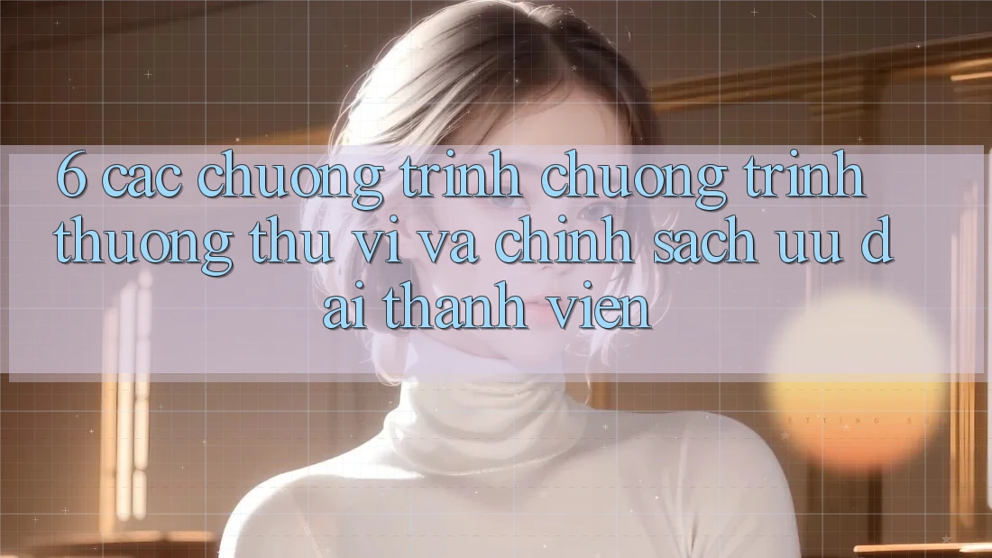 6. Các chương trình chương trình thưởng thú vị và chính sách ưu đãi thành viên