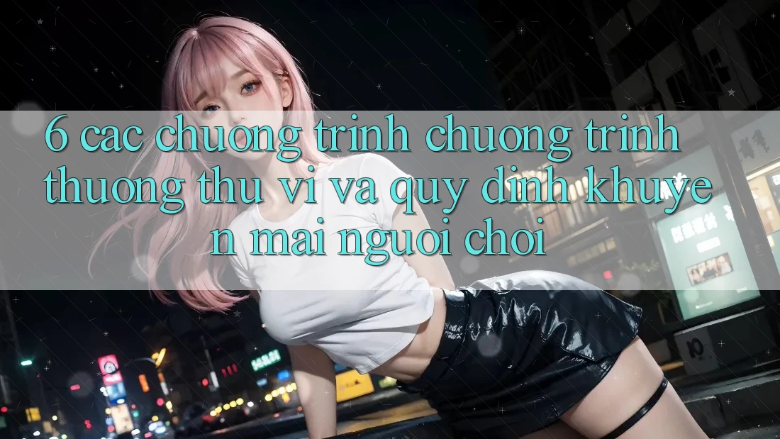 6. Các chương trình chương trình thưởng thú vị và quy định khuyến mãi người chơi