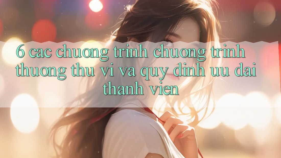6. Các chương trình chương trình thưởng thú vị và quy định ưu đãi thành viên