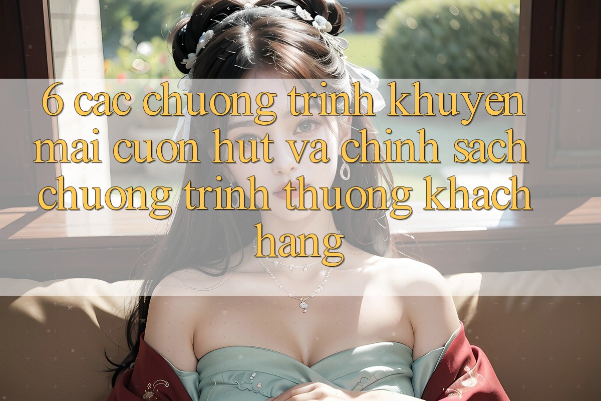 6. Các chương trình khuyến mãi cuốn hút và chính sách chương trình thưởng khách hàng