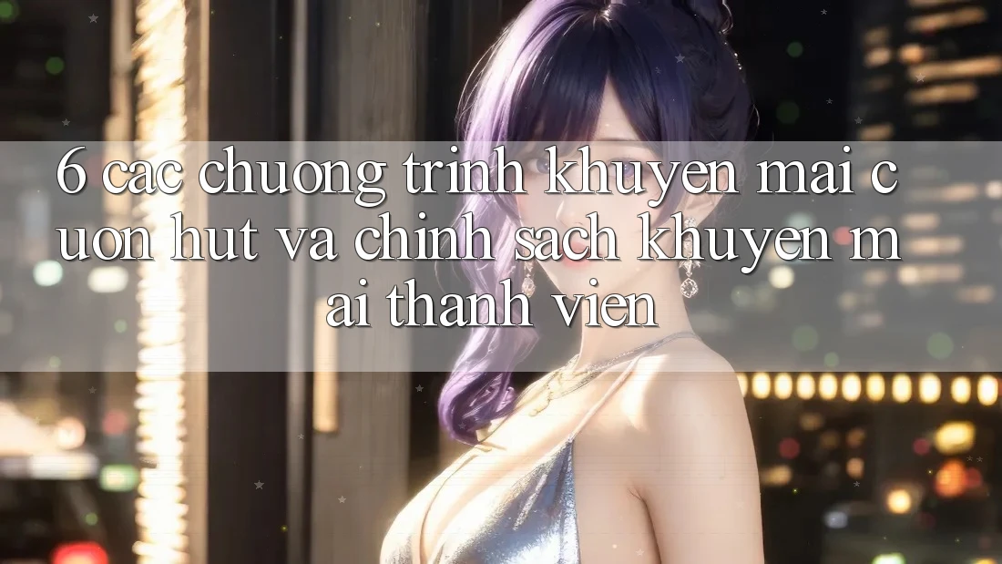 6. Các chương trình khuyến mãi cuốn hút và chính sách khuyến mãi thành viên