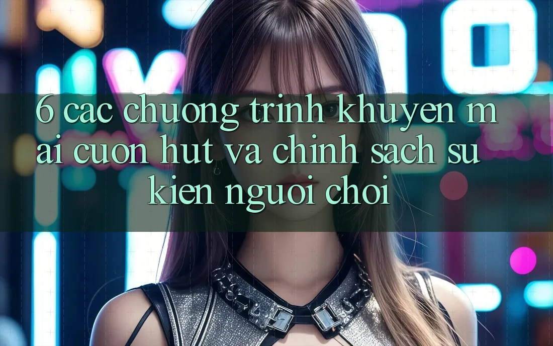 6. Các chương trình khuyến mãi cuốn hút và chính sách sự kiện người chơi