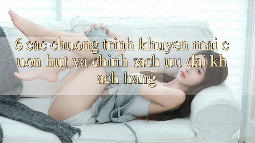 6. Các chương trình khuyến mãi cuốn hút và chính sách ưu đãi khách hàng