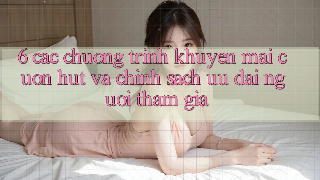 6. Các chương trình khuyến mãi cuốn hút và chính sách ưu đãi người tham gia