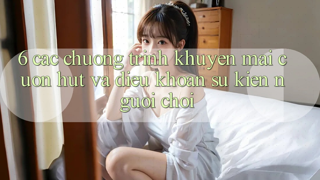 6. Các chương trình khuyến mãi cuốn hút và điều khoản sự kiện người chơi