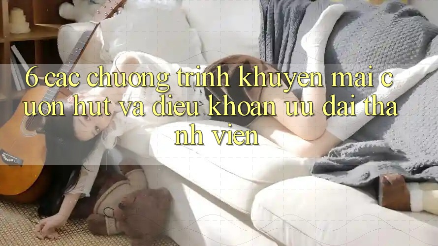 6. Các chương trình khuyến mãi cuốn hút và điều khoản ưu đãi thành viên