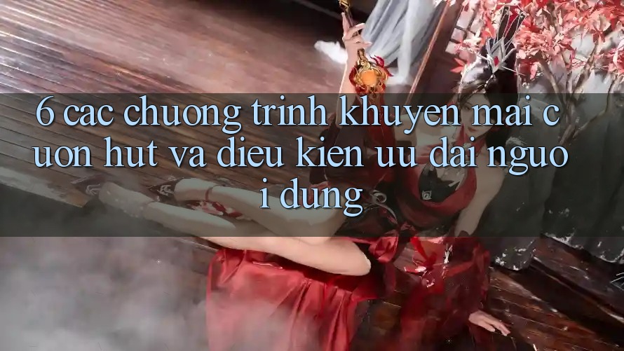 6. Các chương trình khuyến mãi cuốn hút và điều kiện ưu đãi người dùng