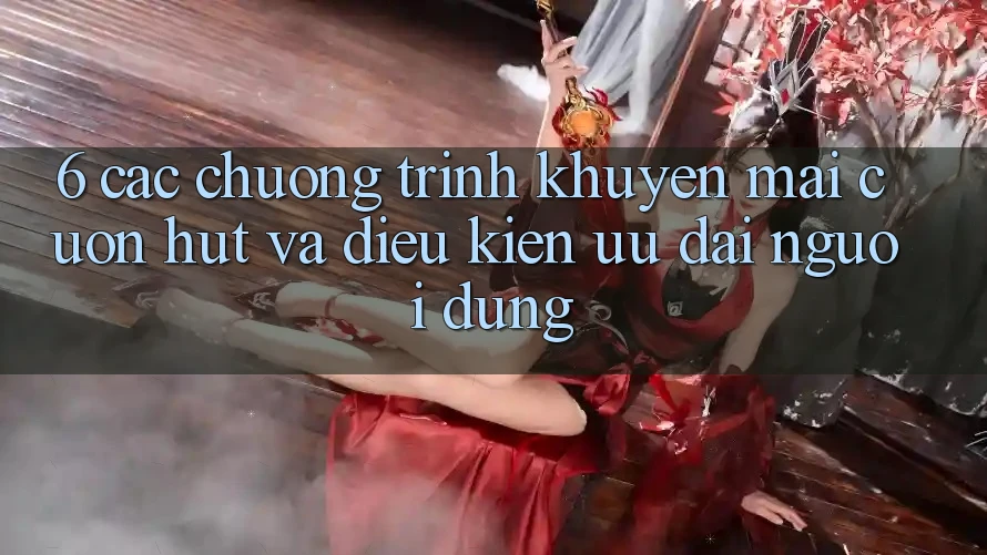 6. Các chương trình khuyến mãi cuốn hút và điều kiện ưu đãi người dùng