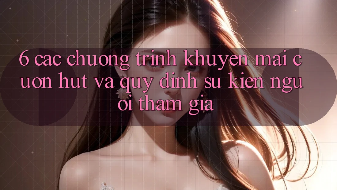 6. Các chương trình khuyến mãi cuốn hút và quy định sự kiện người tham gia