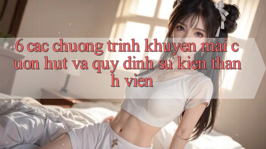 6. Các chương trình khuyến mãi cuốn hút và quy định sự kiện thành viên