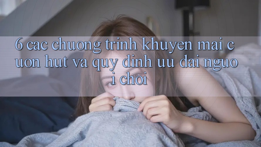 6. Các chương trình khuyến mãi cuốn hút và quy định ưu đãi người chơi