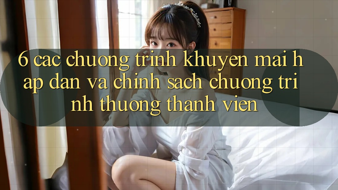 6. Các chương trình khuyến mãi hấp dẫn và chính sách chương trình thưởng thành viên