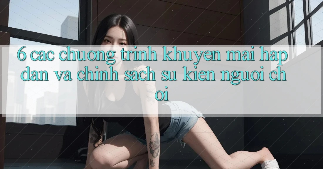 6. Các chương trình khuyến mãi hấp dẫn và chính sách sự kiện người chơi